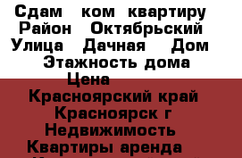 Сдам 1 ком. квартиру › Район ­ Октябрьский › Улица ­ Дачная  › Дом ­ 28 › Этажность дома ­ 10 › Цена ­ 12 000 - Красноярский край, Красноярск г. Недвижимость » Квартиры аренда   . Красноярский край,Красноярск г.